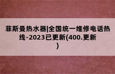 菲斯曼热水器|全国统一维修电话热线-2023已更新(400.更新)